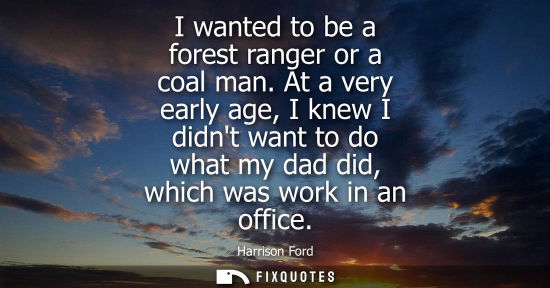 Small: I wanted to be a forest ranger or a coal man. At a very early age, I knew I didnt want to do what my dad did, 