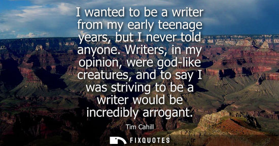 Small: Tim Cahill: I wanted to be a writer from my early teenage years, but I never told anyone. Writers, in my opini