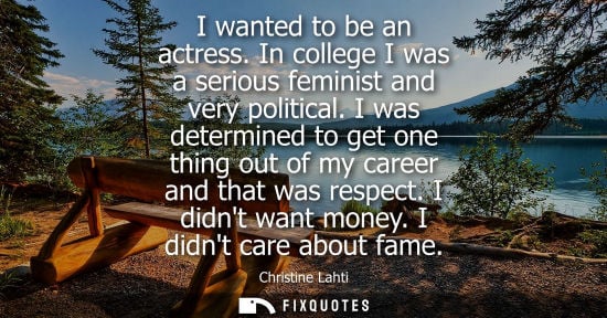 Small: I wanted to be an actress. In college I was a serious feminist and very political. I was determined to 