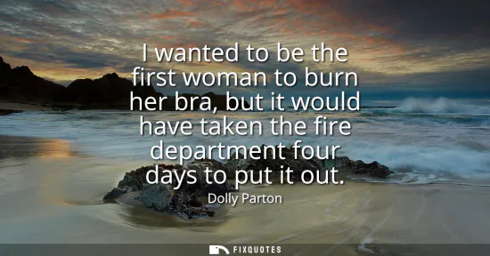 Small: I wanted to be the first woman to burn her bra, but it would have taken the fire department four days to put i