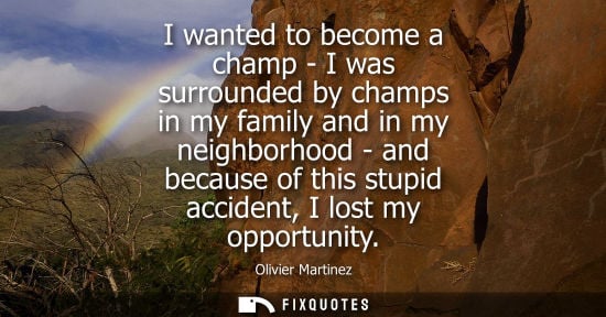 Small: I wanted to become a champ - I was surrounded by champs in my family and in my neighborhood - and becau