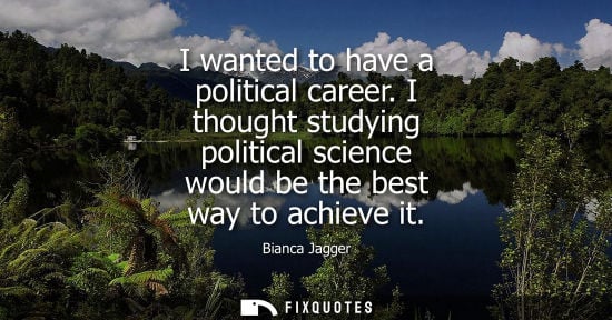 Small: Bianca Jagger - I wanted to have a political career. I thought studying political science would be the best wa