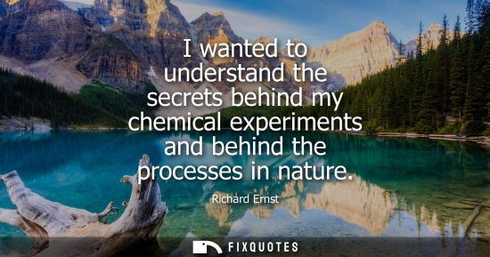 Small: I wanted to understand the secrets behind my chemical experiments and behind the processes in nature
