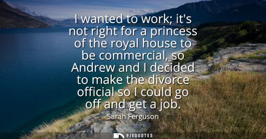 Small: I wanted to work its not right for a princess of the royal house to be commercial, so Andrew and I decided to 