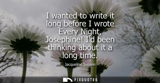 Small: I wanted to write it long before I wrote Every Night, Josephine! Id been thinking about it a long time