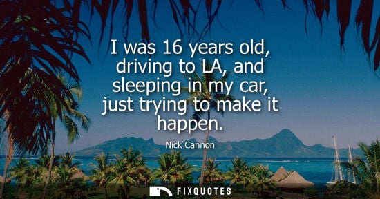 Small: I was 16 years old, driving to LA, and sleeping in my car, just trying to make it happen