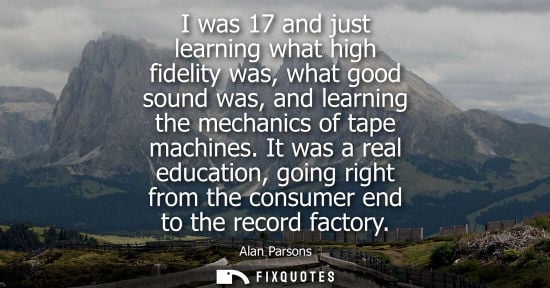 Small: I was 17 and just learning what high fidelity was, what good sound was, and learning the mechanics of t