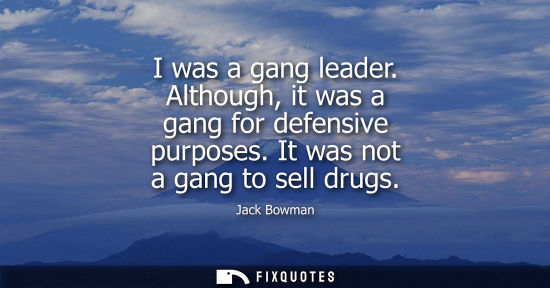 Small: I was a gang leader. Although, it was a gang for defensive purposes. It was not a gang to sell drugs