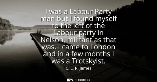 Small: I was a Labour Party man but I found myself to the left of the Labour party in Nelson, militant as that was.