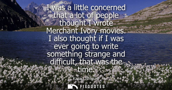 Small: I was a little concerned that a lot of people thought I wrote Merchant Ivory movies. I also thought if 