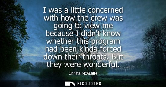 Small: I was a little concerned with how the crew was going to view me because I didnt know whether this progr