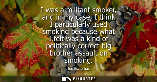 Small: I was a militant smoker, and in my case, I think I particularly used smoking because what I felt was a kind of