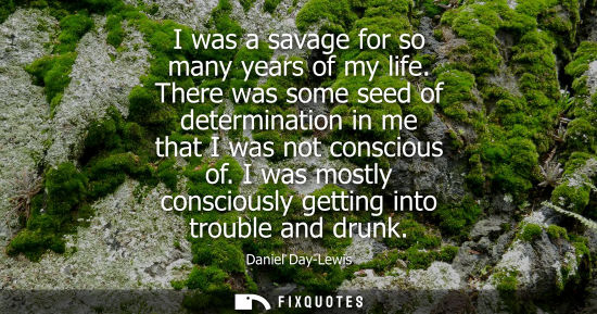 Small: I was a savage for so many years of my life. There was some seed of determination in me that I was not 