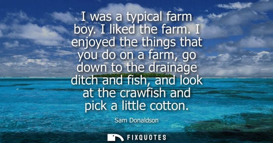 Small: I was a typical farm boy. I liked the farm. I enjoyed the things that you do on a farm, go down to the drainag