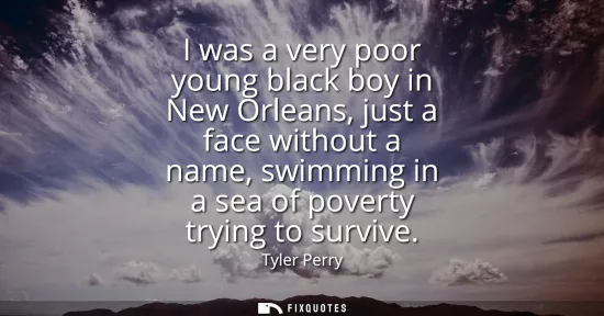 Small: I was a very poor young black boy in New Orleans, just a face without a name, swimming in a sea of poverty try