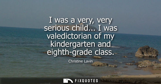 Small: I was a very, very serious child... I was valedictorian of my kindergarten and eighth-grade class