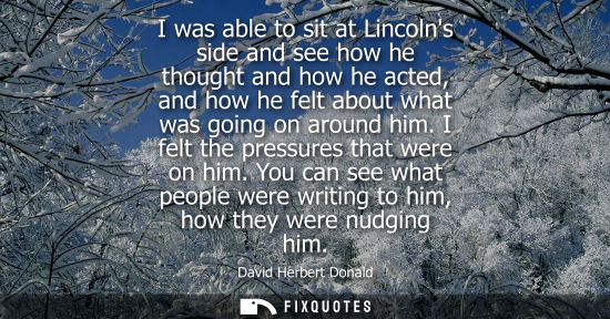 Small: I was able to sit at Lincolns side and see how he thought and how he acted, and how he felt about what 
