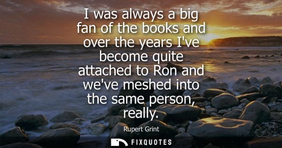 Small: I was always a big fan of the books and over the years Ive become quite attached to Ron and weve meshed