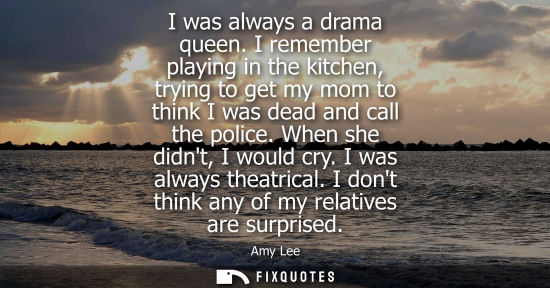 Small: I was always a drama queen. I remember playing in the kitchen, trying to get my mom to think I was dead
