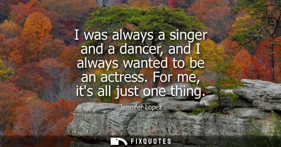 Small: I was always a singer and a dancer, and I always wanted to be an actress. For me, its all just one thin
