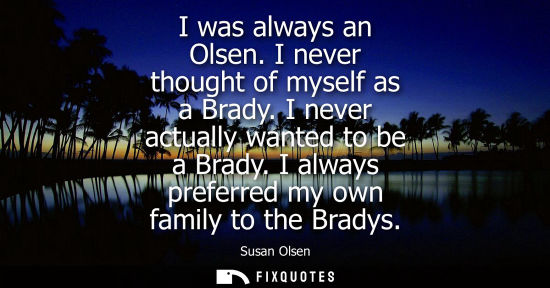Small: I was always an Olsen. I never thought of myself as a Brady. I never actually wanted to be a Brady. I a