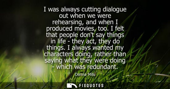 Small: I was always cutting dialogue out when we were rehearsing, and when I produced movies, too. I felt that
