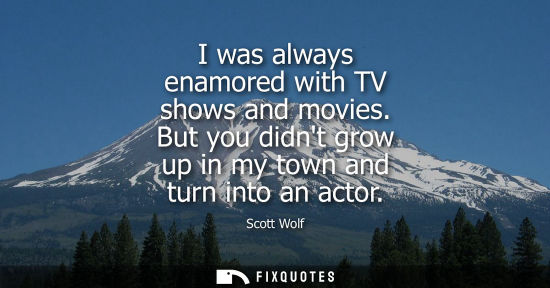 Small: I was always enamored with TV shows and movies. But you didnt grow up in my town and turn into an actor