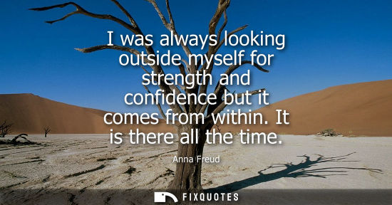 Small: I was always looking outside myself for strength and confidence but it comes from within. It is there a