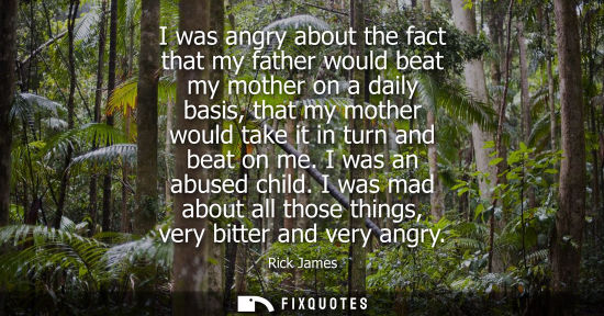 Small: I was angry about the fact that my father would beat my mother on a daily basis, that my mother would t
