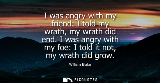 Small: I was angry with my friend: I told my wrath, my wrath did end. I was angry with my foe: I told it not, 