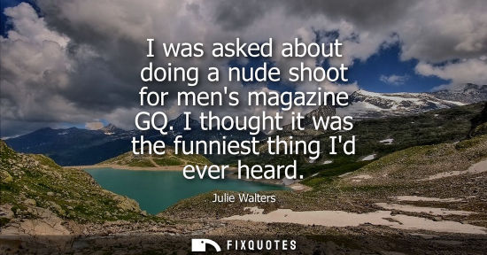 Small: Julie Walters: I was asked about doing a nude shoot for mens magazine GQ. I thought it was the funniest thing 