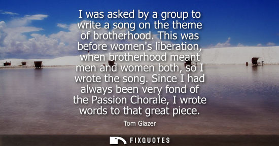 Small: I was asked by a group to write a song on the theme of brotherhood. This was before womens liberation, 