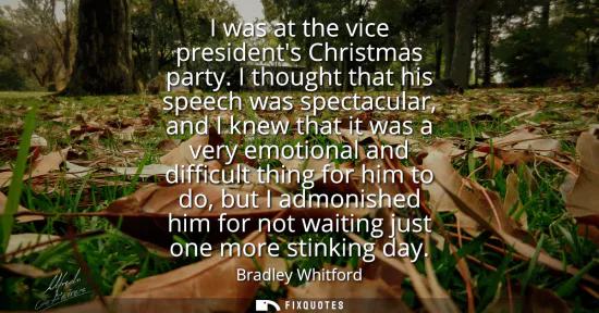Small: I was at the vice presidents Christmas party. I thought that his speech was spectacular, and I knew that it wa