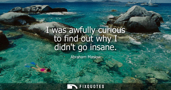 Small: Abraham Maslow: I was awfully curious to find out why I didnt go insane