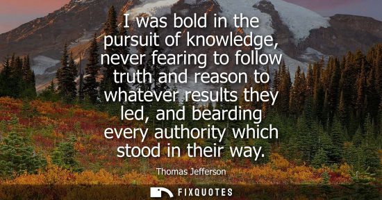 Small: I was bold in the pursuit of knowledge, never fearing to follow truth and reason to whatever results they led,