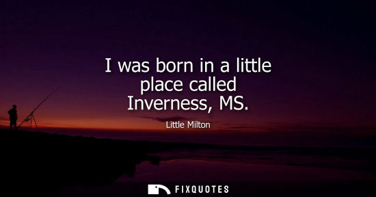 Small: I was born in a little place called Inverness, MS