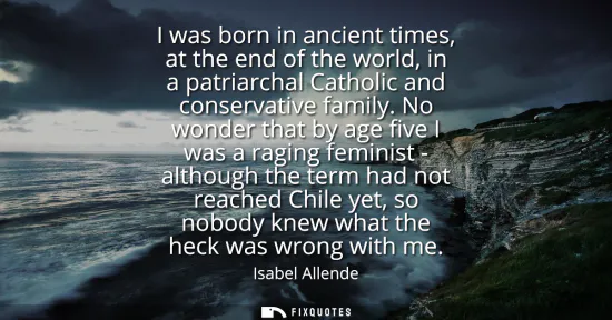 Small: I was born in ancient times, at the end of the world, in a patriarchal Catholic and conservative family.