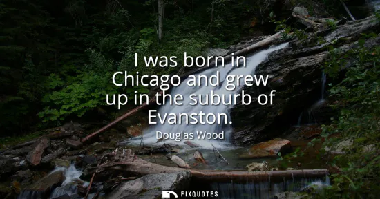 Small: I was born in Chicago and grew up in the suburb of Evanston