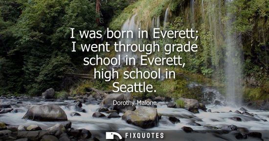 Small: I was born in Everett I went through grade school in Everett, high school in Seattle - Dorothy Malone