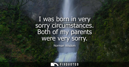 Small: I was born in very sorry circumstances. Both of my parents were very sorry