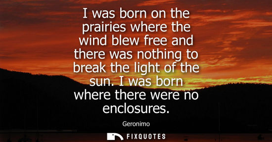 Small: I was born on the prairies where the wind blew free and there was nothing to break the light of the sun. I was