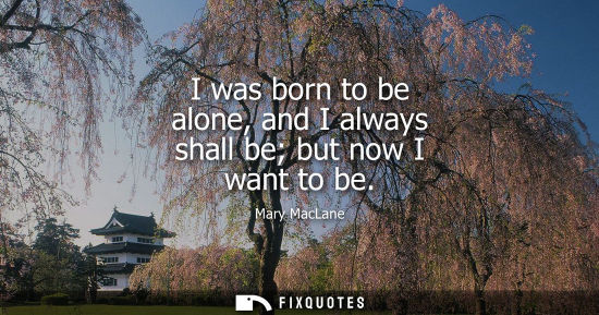 Small: I was born to be alone, and I always shall be but now I want to be