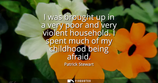 Small: I was brought up in a very poor and very violent household. I spent much of my childhood being afraid