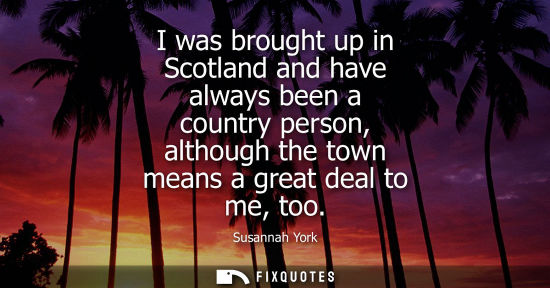 Small: I was brought up in Scotland and have always been a country person, although the town means a great dea