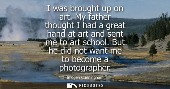 Small: I was brought up on art. My father thought I had a great hand at art and sent me to art school. But he 