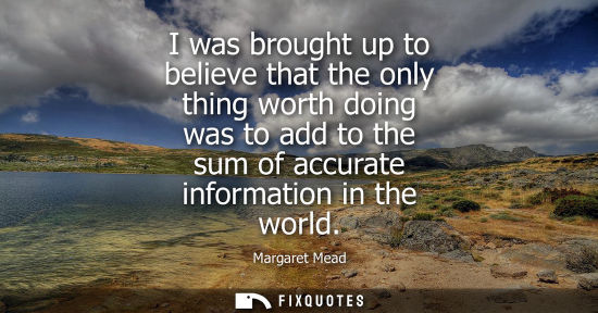 Small: I was brought up to believe that the only thing worth doing was to add to the sum of accurate informati