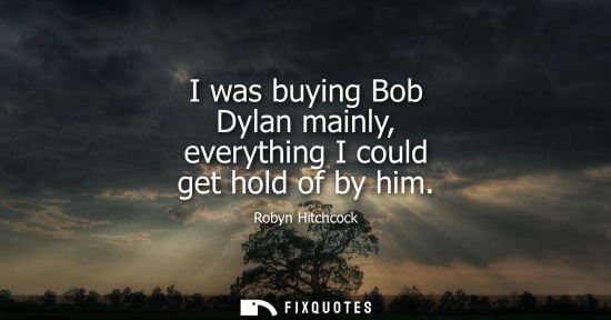 Small: I was buying Bob Dylan mainly, everything I could get hold of by him