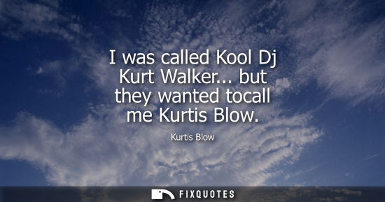 Small: I was called Kool Dj Kurt Walker... but they wanted tocall me Kurtis Blow