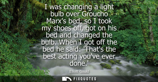 Small: I was changing a light bulb over Groucho Marxs bed, so I took my shoes off, got on his bed and changed 
