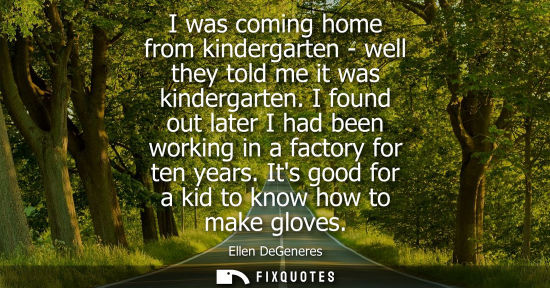 Small: I was coming home from kindergarten - well they told me it was kindergarten. I found out later I had be